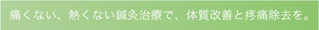 痛くない、熱くない鍼灸治療で、体質改善と疼痛除去を。