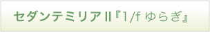 セダンテミリア2『1/fゆらぎ』
