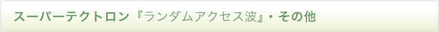 スーパーテクトロン『ランダムアクセス波』・その他